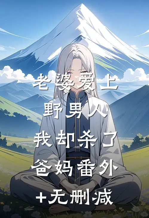 老婆爱上野男人，我却杀了爸妈番外+无删减