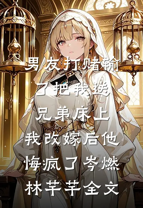 男友打赌输了把我送兄弟床上，我改嫁后他悔疯了岑燃林芊芊全文