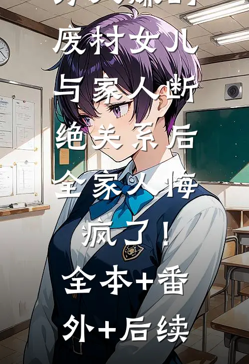 万人嫌的废材女儿与家人断绝关系后，全家人悔疯了！全本+番外+后续