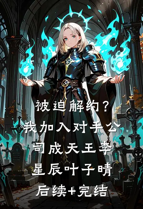 被迫解约？我加入对手公司成天王李星辰叶子晴后续+完结