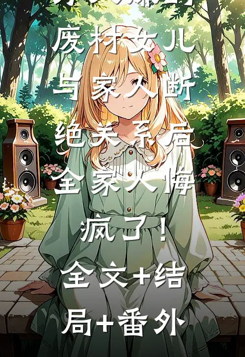 万人嫌的废材女儿与家人断绝关系后，全家人悔疯了！:全文+结局+番外