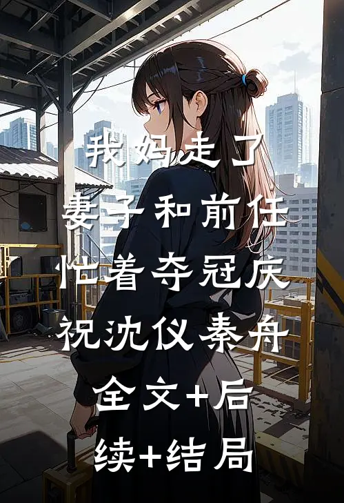 我妈走了，妻子和前任忙着夺冠庆祝沈仪秦舟:全文+后续+结局