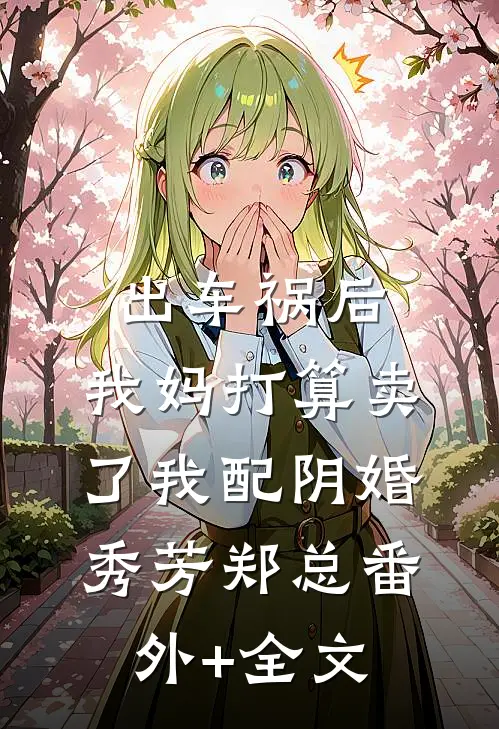 出车祸后，我妈打算卖了我配阴婚秀芳郑总(番外)+(全文)