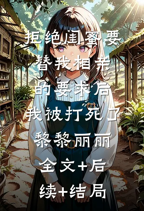 拒绝闺蜜要替我相亲的要求后，我被打死了黎黎丽丽:全文+后续+结局