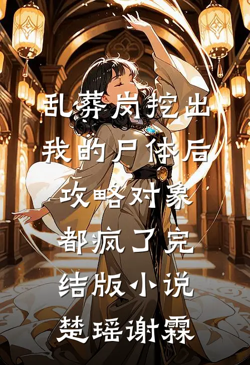 乱葬岗挖出我的尸体后，攻略对象都疯了完结版小说楚瑶谢霖