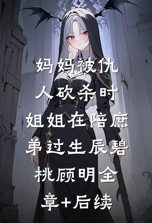 妈妈被仇人砍杀时，姐姐在陪庶弟过生辰碧桃顾明全章+后续