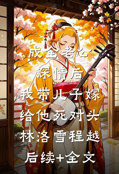 成全老公深情后，我带儿子嫁给他死对头林洛雪程越后续+全文