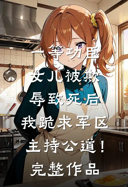 一等功臣女儿被欺辱致死后，我跪求军区主持公道！完整作品