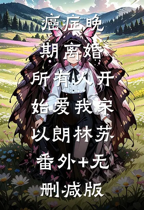 癌症晚期离婚，所有人开始爱我宋以朗林苏:番外+无删减版