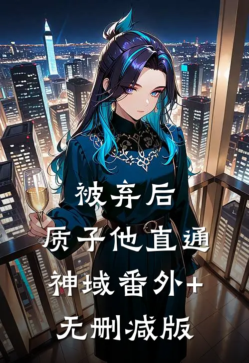 被弃后，质子他直通神域番外+无删减版