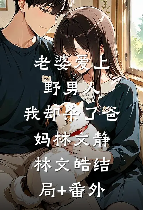 老婆爱上野男人，我却杀了爸妈林文静林文皓结局+番外