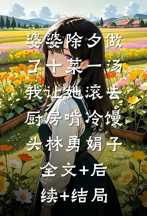 婆婆除夕做了十菜一汤，我让她滚去厨房啃冷馒头林勇娟子全文+后续+结局