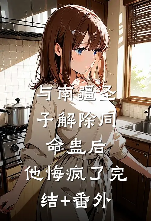 与南疆圣子解除同命蛊后，他悔疯了完结+番外