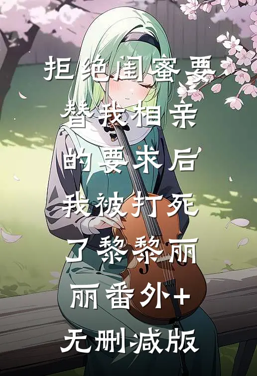 拒绝闺蜜要替我相亲的要求后，我被打死了黎黎丽丽番外+无删减版
