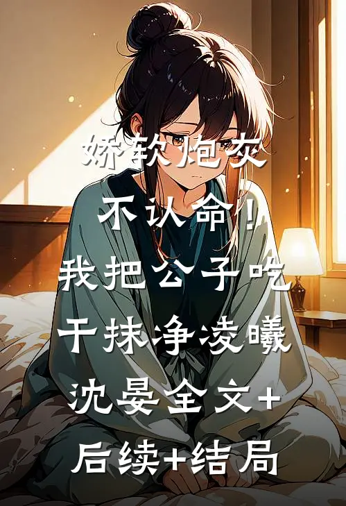 娇软炮灰不认命！我把公子吃干抹净凌曦沈晏:全文+后续+结局