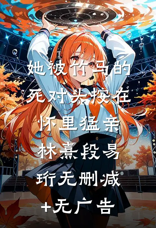 她被竹马的死对头按在怀里猛亲林熹段易珩无删减+无广告