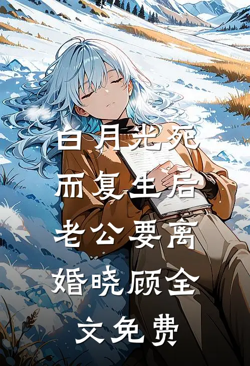 白月光死而复生后，老公要离婚晓顾全文免费
