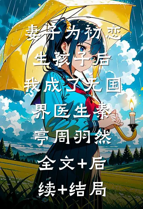 妻子为初恋生孩子后，我成了无国界医生秦亭周羽然全文+后续+结局