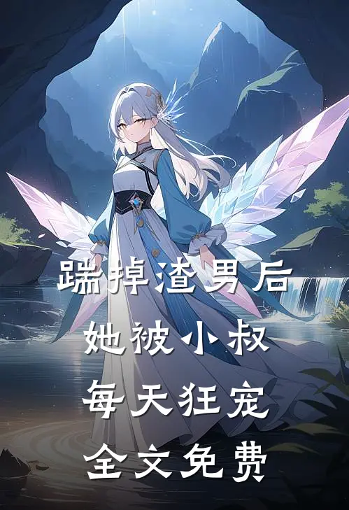 踹掉渣男后，她被小叔每天狂宠全文免费