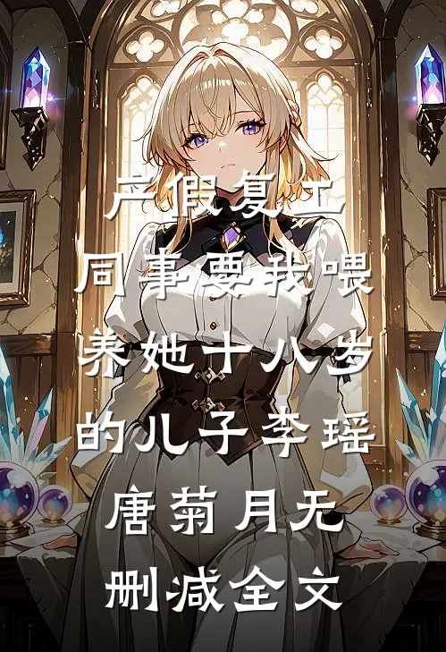 产假复工，同事要我喂养她十八岁的儿子李瑶唐菊月无删减全文