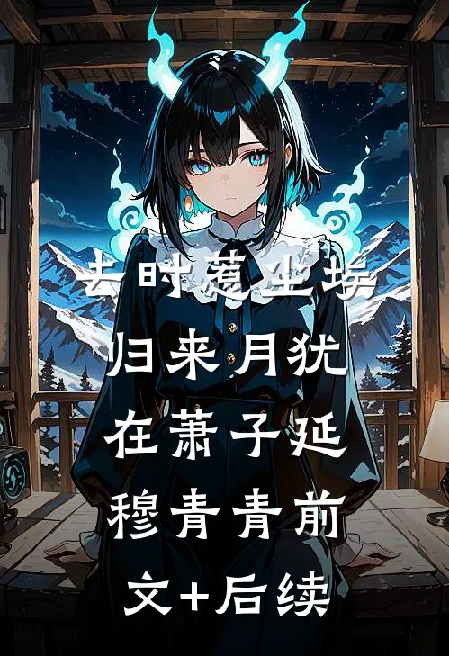 去时惹尘埃，归来月犹在萧子延穆青青前文+后续