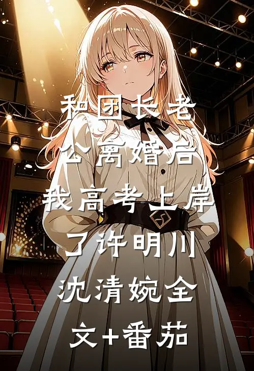 和团长老公离婚后，我高考上岸了许明川沈清婉全文+番茄