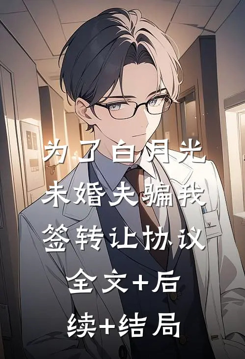 为了白月光，未婚夫骗我签转让协议全文+后续+结局