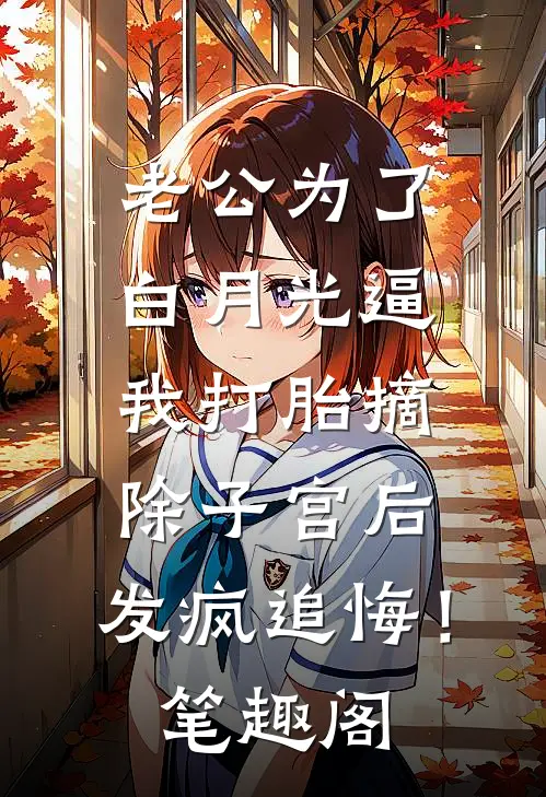 老公为了白月光逼我打胎摘除子宫后，发疯追悔！笔趣阁