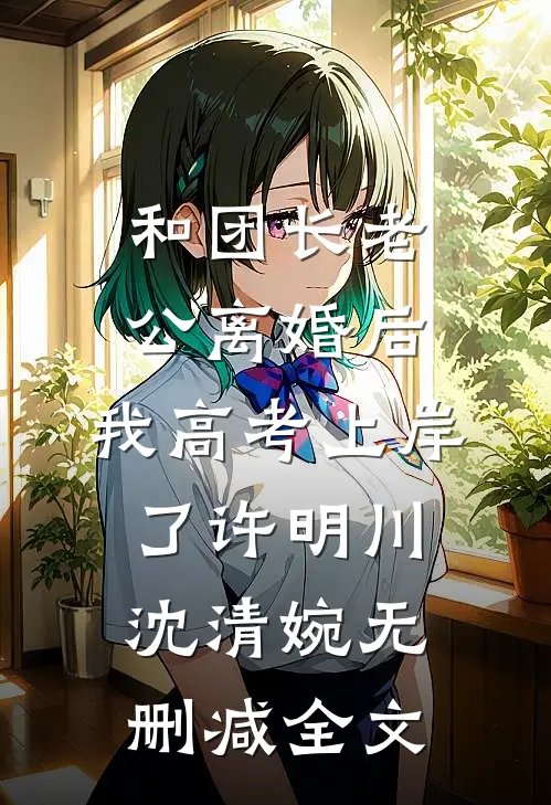 和团长老公离婚后，我高考上岸了许明川沈清婉无删减全文