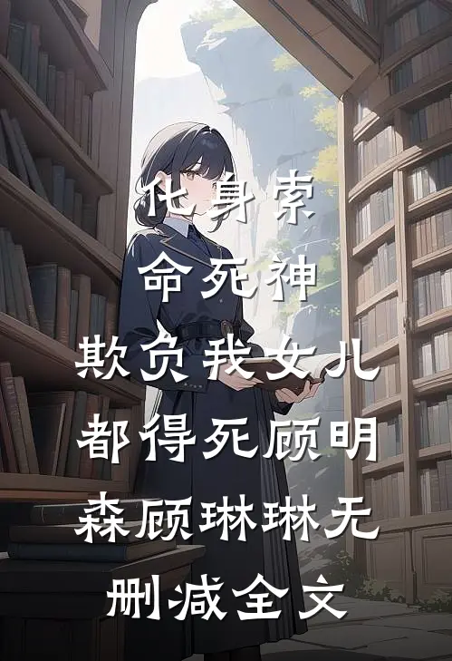 化身索命死神，欺负我女儿都得死顾明森顾琳琳无删减全文