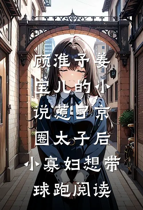 顾淮予姜宝儿的小说惹了京圈太子后，小寡妇想带球跑阅读