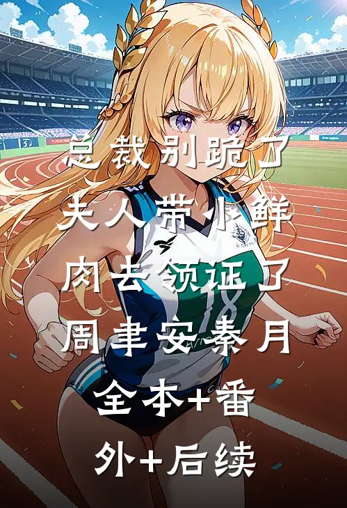 总裁别跪了，夫人带小鲜肉去领证了周聿安秦月:全本+番外+后续