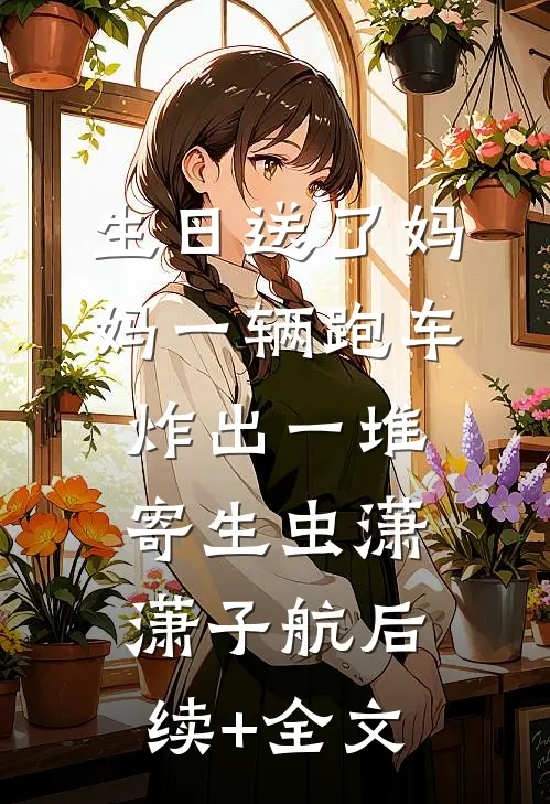 生日送了妈妈一辆跑车，炸出一堆寄生虫潇潇子航后续+全文