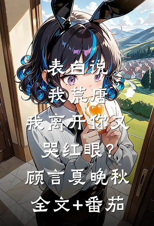 表白说我荒唐，我离开你又哭红眼？顾言夏晚秋全文+番茄