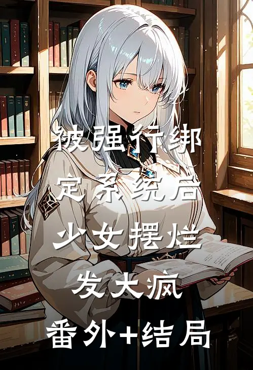 被强行绑定系统后，少女摆烂发大疯:(番外)+(结局)