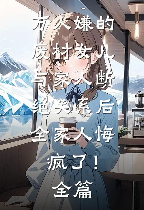 万人嫌的废材女儿与家人断绝关系后，全家人悔疯了！全篇