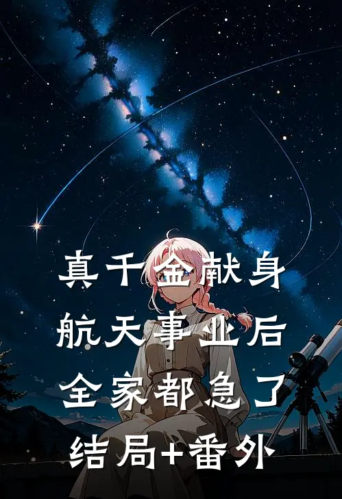 真千金献身航天事业后，全家都急了:结局+番外