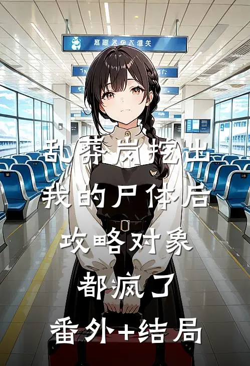 乱葬岗挖出我的尸体后，攻略对象都疯了:(番外)+(结局)