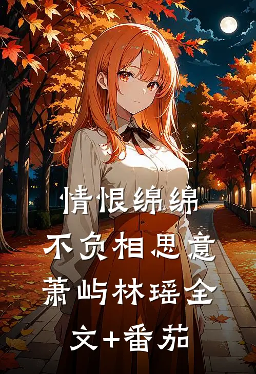 情恨绵绵，不负相思意萧屿林瑶全文+番茄