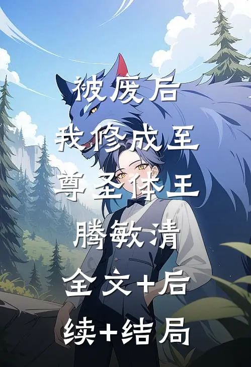 被废后，我修成至尊圣体王腾敏清:全文+后续+结局