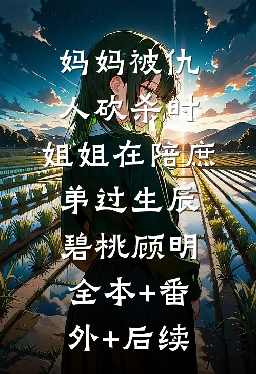 妈妈被仇人砍杀时，姐姐在陪庶弟过生辰碧桃顾明全本+番外+后续