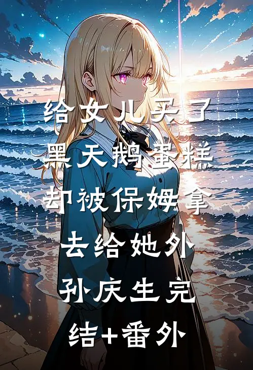 给女儿买了黑天鹅蛋糕，却被保姆拿去给她外孙庆生完结+番外