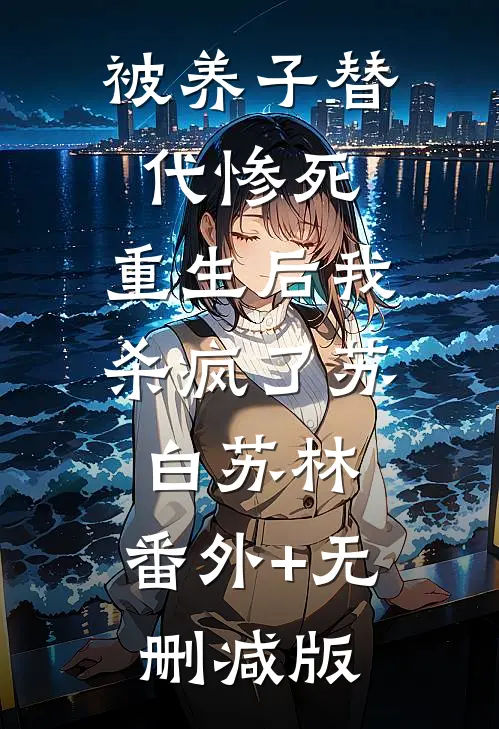 被养子替代惨死，重生后我杀疯了苏白苏林:番外+无删减版