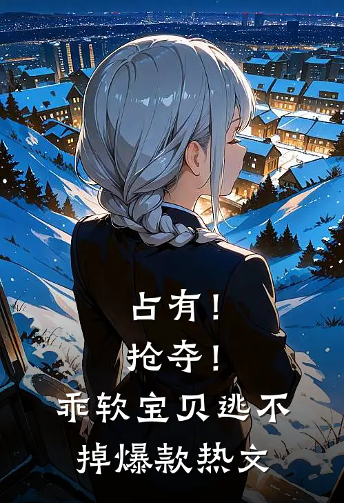 占有！抢夺！乖软宝贝逃不掉爆款热文