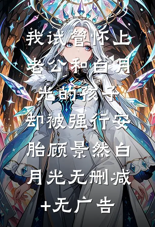 我试管怀上老公和白月光的孩子，却被强行安胎顾景然白月光无删减+无广告