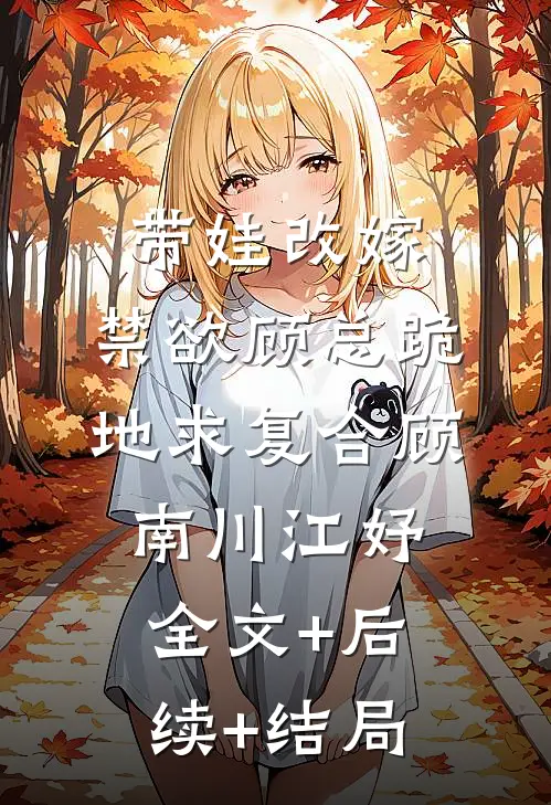 带娃改嫁，禁欲顾总跪地求复合顾南川江妤全文+后续+结局
