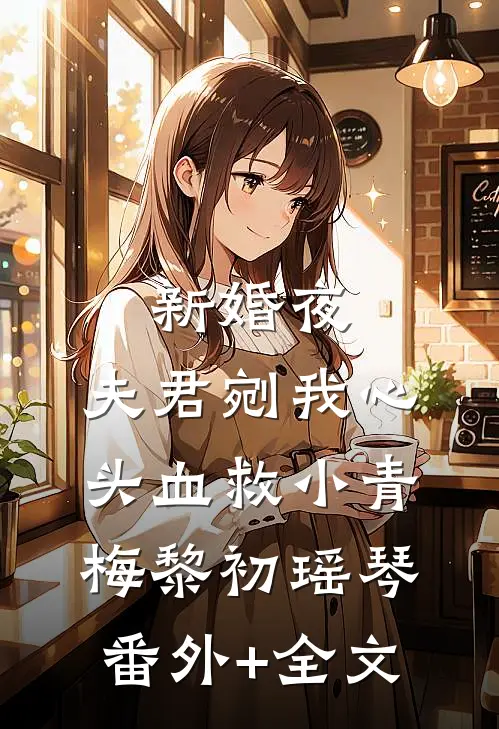 新婚夜，夫君剜我心头血救小青梅黎初瑶琴:(番外)+(全文)