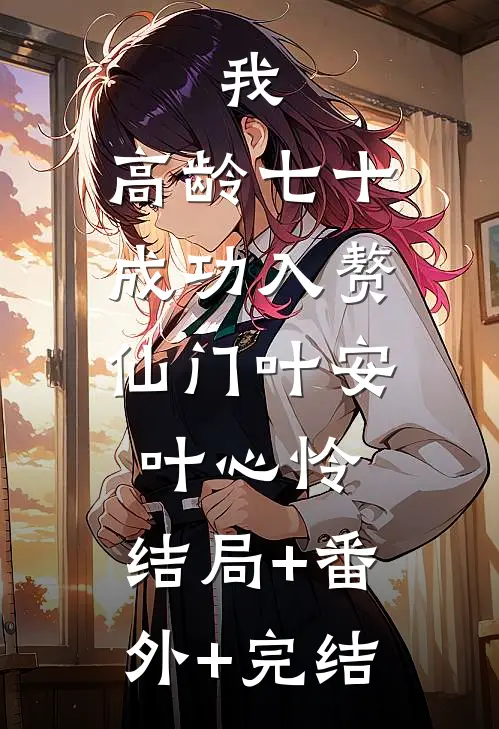 我，高龄七十，成功入赘仙门叶安叶心怜:结局+番外+完结