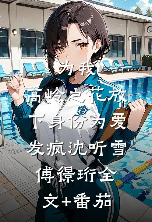 为我，高岭之花放下身份为爱发疯沈听雪傅憬珩全文+番茄
