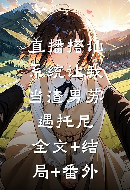 直播搭讪，系统让我当渣男苏遇托尼:全文+结局+番外